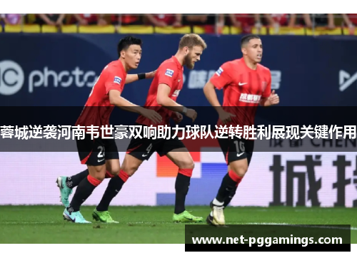 蓉城逆袭河南韦世豪双响助力球队逆转胜利展现关键作用