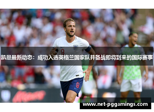 凯恩最新动态：成功入选英格兰国家队并备战即将到来的国际赛事