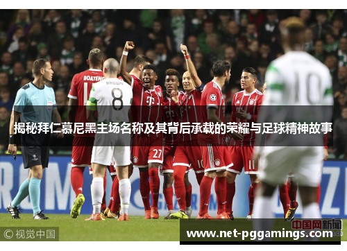 揭秘拜仁慕尼黑主场名称及其背后承载的荣耀与足球精神故事