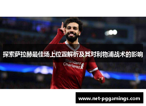 探索萨拉赫最佳场上位置解析及其对利物浦战术的影响