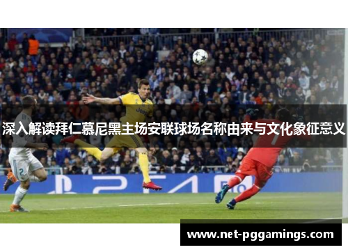 深入解读拜仁慕尼黑主场安联球场名称由来与文化象征意义 深入解读拜仁慕尼黑主场安联球场名称由来与文化象征意义