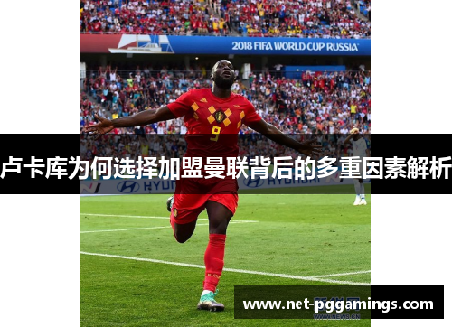 卢卡库为何选择加盟曼联背后的多重因素解析