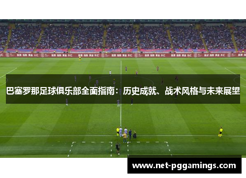 巴塞罗那足球俱乐部全面指南：历史成就、战术风格与未来展望