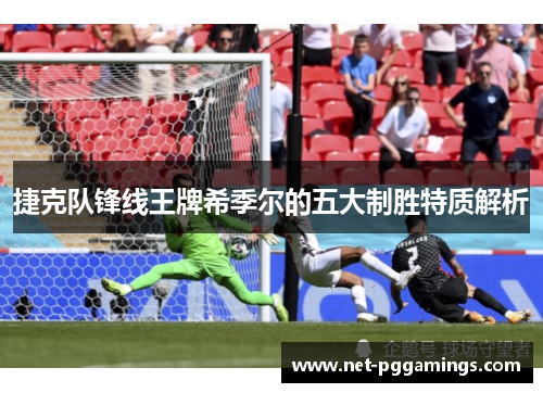 捷克队锋线王牌希季尔的五大制胜特质解析