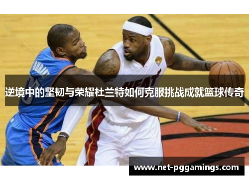 逆境中的坚韧与荣耀杜兰特如何克服挑战成就篮球传奇