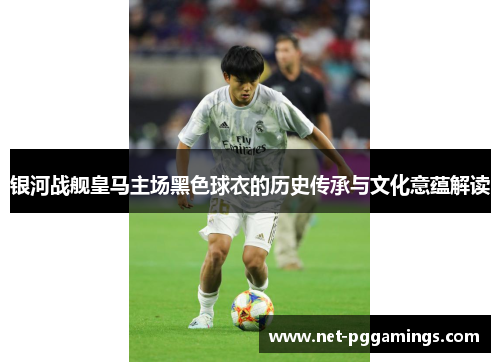 银河战舰皇马主场黑色球衣的历史传承与文化意蕴解读 银河战舰皇马主场黑色球衣的历史传承与文化意蕴解读