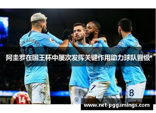 阿圭罗在国王杯中屡次发挥关键作用助力球队晋级 阿圭罗在国王杯中屡次发挥关键作用助力球队晋级