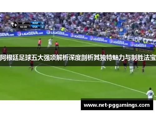 阿根廷足球五大强项解析深度剖析其独特魅力与制胜法宝 阿根廷足球五大强项解析深度剖析其独特魅力与制胜法宝