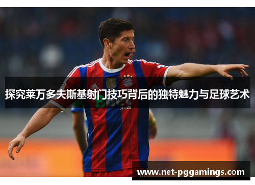 探究莱万多夫斯基射门技巧背后的独特魅力与足球艺术 探究莱万多夫斯基射门技巧背后的独特魅力与足球艺术