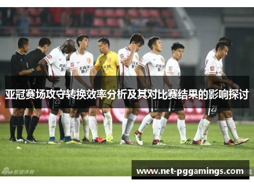 亚冠赛场攻守转换效率分析及其对比赛结果的影响探讨 亚冠赛场攻守转换效率分析及其对比赛结果的影响探讨