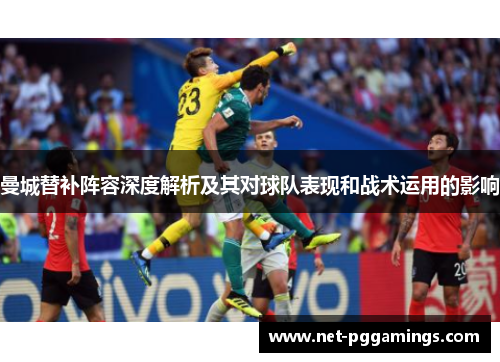 曼城替补阵容深度解析及其对球队表现和战术运用的影响 曼城替补阵容深度解析及其对球队表现和战术运用的影响