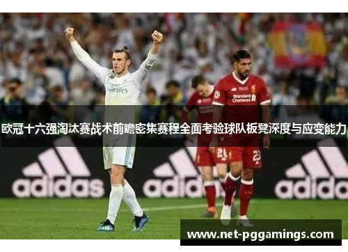 欧冠十六强淘汰赛战术前瞻密集赛程全面考验球队板凳深度与应变能力 欧冠十六强淘汰赛战术前瞻密集赛程全面考验球队板凳深度与应变能力