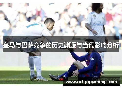 皇马与巴萨竞争的历史渊源与当代影响分析 皇马与巴萨竞争的历史渊源与当代影响分析