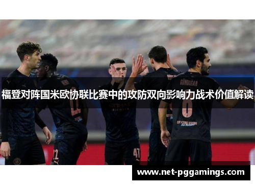 福登对阵国米欧协联比赛中的攻防双向影响力战术价值解读 福登对阵国米欧协联比赛中的攻防双向影响力战术价值解读