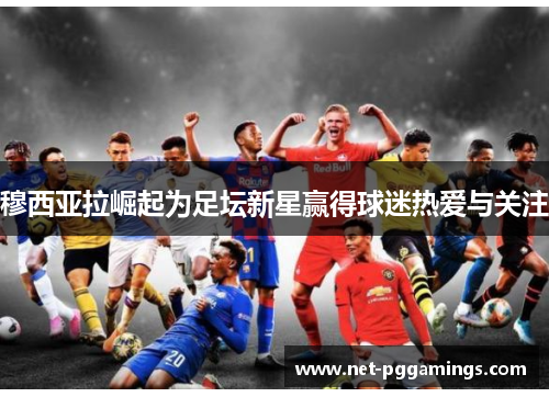 穆西亚拉崛起为足坛新星赢得球迷热爱与关注